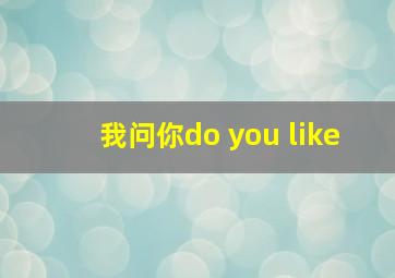 我问你do you like